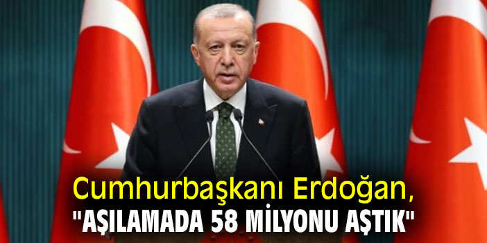 Cumhurbaşkanı Erdoğan, "Aşılamada 58 milyonu aştık"