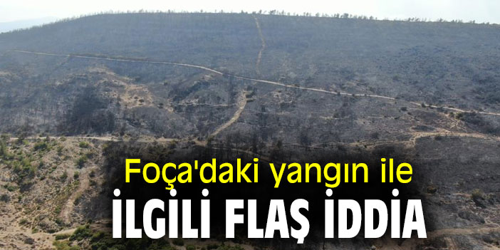 Foça'daki yangını ile ilgili flaş iddia