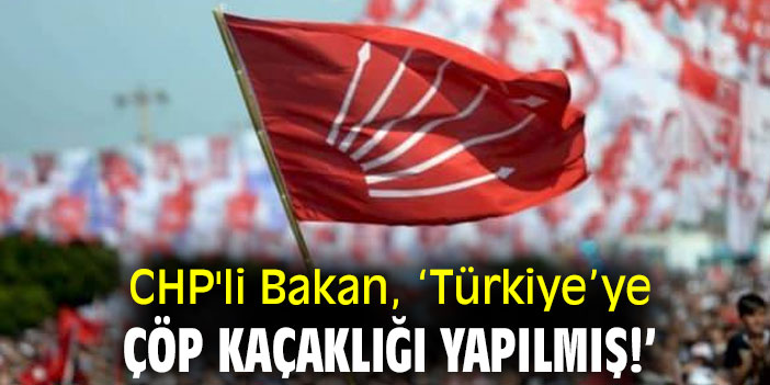CHP'li Bakan  ‘Türkiye’ye çöp kaçaklığı yapılmış!’