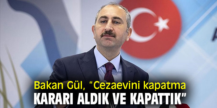 Bakan Gül, “Cezaevini kapatma kararı aldık ve kapattık”
