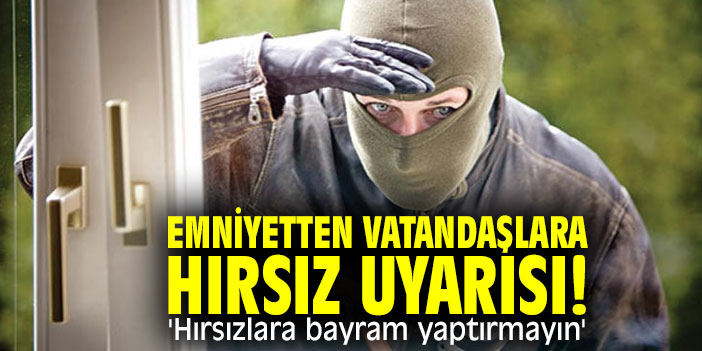 Emniyetten vatandaşlara hırsız uyarısı! 'Hırsızlara bayram yaptırmayın'