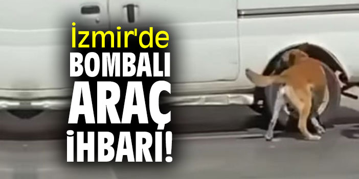İzmir'de bombalı araç ihbarı!