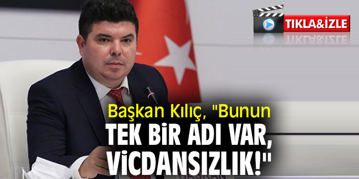 Başkan Kılıç, "Bunun tek bir adı var, vicdansızlık!"