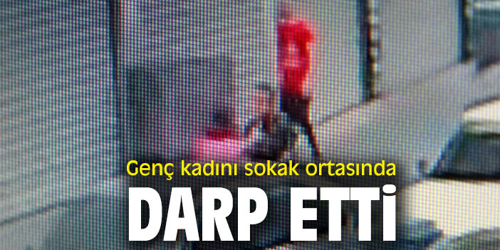 Genç kadını sokağın ortasında darp etti