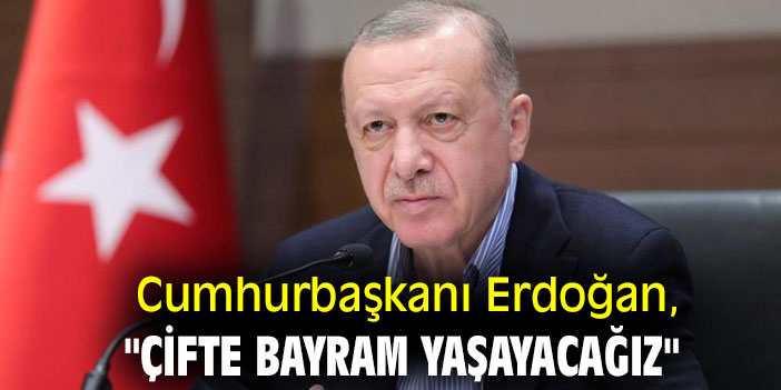 Cumhurbaşkanı Erdoğan, "Çifte bayram yaşayacağız"
