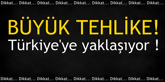 Büyük tehlike! Türkiye'ye yaklaşıyor
