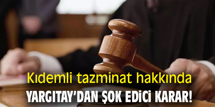Kıdemli tazminat hakkında Yargıtay'dan şok karar!