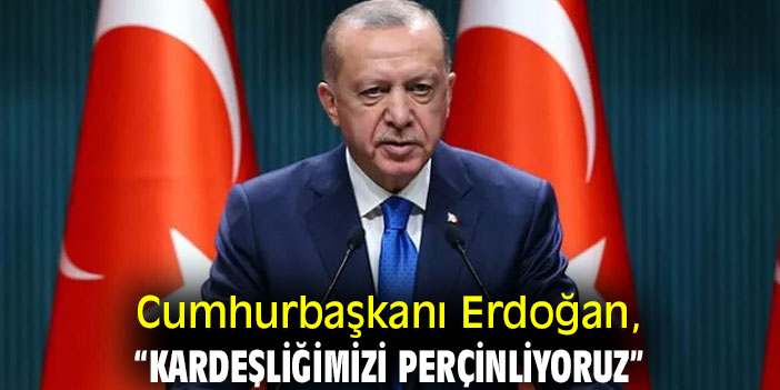 Erdoğan, “Kardeşliğimizi perçinliyoruz”