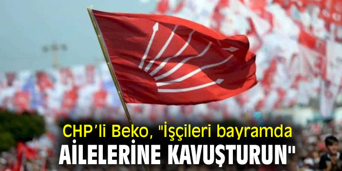 CHP’li Beko, "İşçileri bayramda ailelerine kavuşturun"