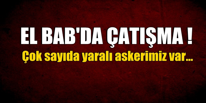 El Bab'ta çatışma çıktı! Çok sayıda yaralı askerimiz var