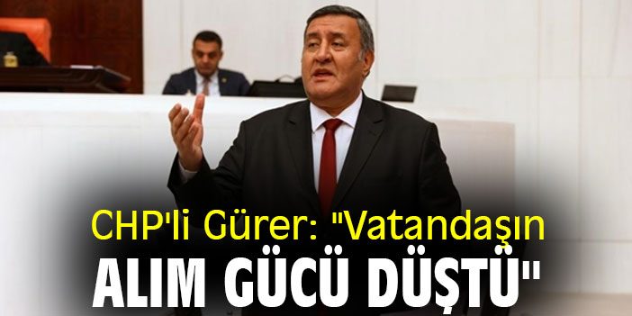 CHP'li Gürer: "Vatandaşın alım gücü düştü"