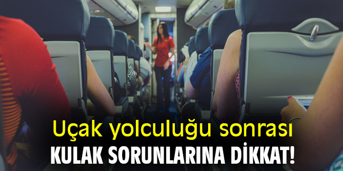 Uçak yolculuğu sonrası kulak sorunlarına dikkat!