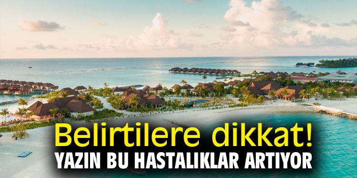 Belirtilere dikkat! Yazın bu hastalıklar artıyor