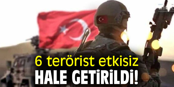6 terörist etkisiz hale getirildi!