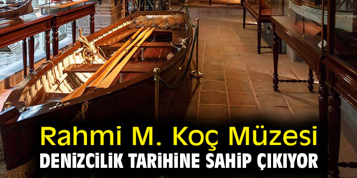 Rahmi M. Koç Müzesi, denizciliğin tarihine sahip çıkıyor