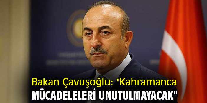 Bakan Çavuşoğlu: "Kahramanca mücadeleleri unutulmayacak"