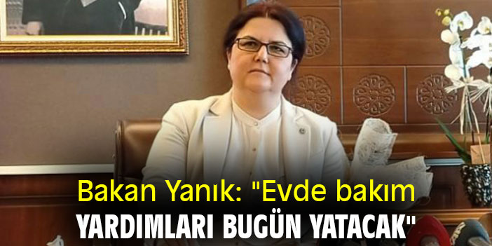 Bakan Yanık: "Evde bakım yardımları bugün yatacak"
