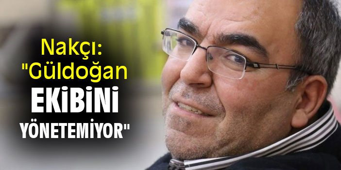 Nakçı: "Güldoğan ekibini yönetemiyor"