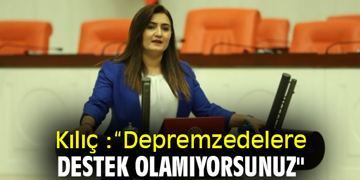 Kılıç :“Depremzedelere destek olamıyorsunuz"