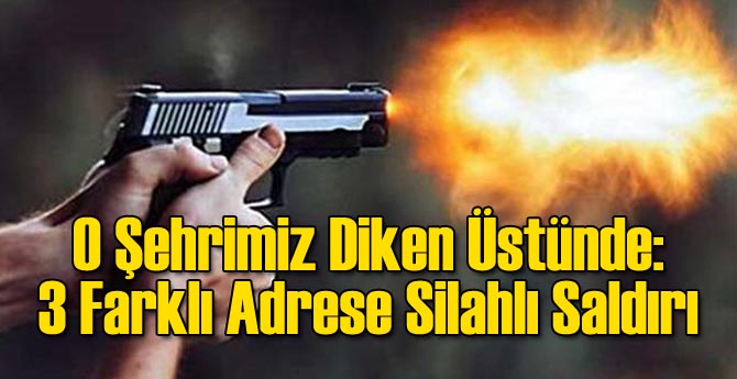 O Şehrimizde 3 Adrese Silahlı Saldırı!