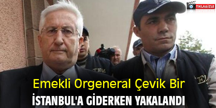 Emekli Orgeneral Çevik Bir, İstanbul'a giderken yakalandı