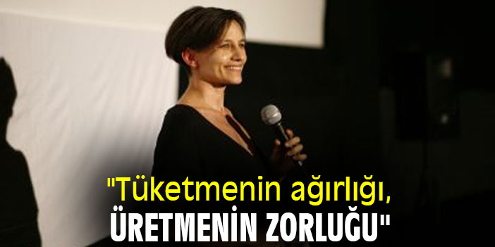 "Tüketmenin ağırlığı, üretmenin zorluğu"