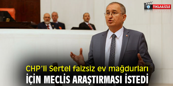 CHP’li Sertel faizsiz ev mağdurları için Meclis araştırması istedi