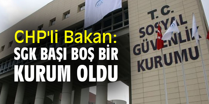 CHP'li Bakan: SGK başı boş bir kurum oldu