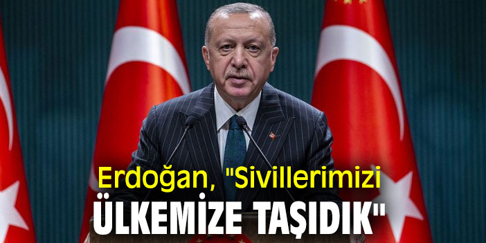 Erdoğan, "Sivillerimizi ülkemize taşıdık"