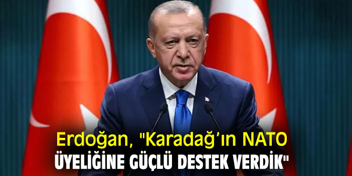 Erdoğan, "Karadağ’ın NATO üyeliğine güçlü destek verdik"