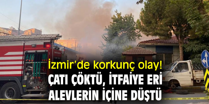 İzmir’de çatı çöktü, itfaiye eri alevlerin içine düştü
