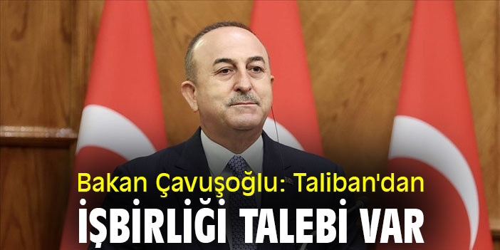Bakan Çavuşoğlu: Taliban'dan işbirliği talebi var