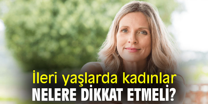 İleri yaşlarda kadınlar nelere dikkat etmeli?