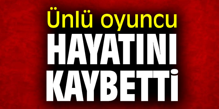Ünlü oyuncu hayatını kaybetti