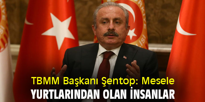 TBMM Başkanı Şentop: Mesele yurtlarından olan insanlar