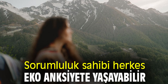 Sorumluluk sahibi herkes eko anksiyete yaşayabilir