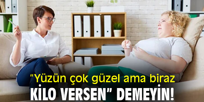 “Yüzün çok güzel ama biraz kilo versen” demeyin!
