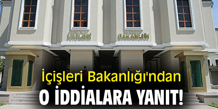 İçişleri Bakanlığı'ndan o iddialara yanıt!