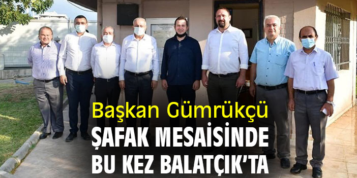 Başkan Gümrükçü şafak mesaisinde bu kez Balatçık'ta