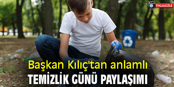 Başkan Kılıç'tan anlamlı temizlik günü paylaşımı