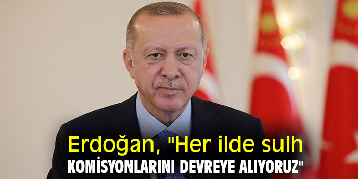 Cumhurbaşkanı Erdoğan, "Her ilde sulh komisyonlarını devreye alıyoruz"