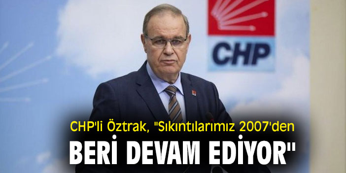 CHP'li Öztrak, "Sıkıntılarımız 2007'den beri devam ediyor"