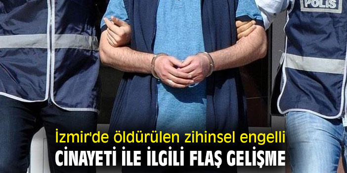 İzmir'de zihinsel engelli adam cinayeti ile ilgili flaş gelişme!