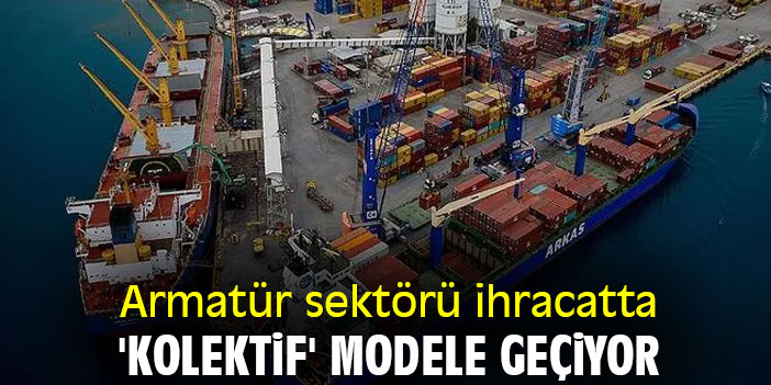 Armatür sektörü ihracatta 'Kolektif' modele geçiyor