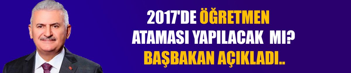 2017'de öğretmen ataması yapılacak mı? Başbakan Açıkladı..