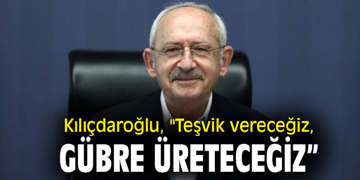Kılıçdaroğlu, "Teşvik vereceğiz, gübre üreteceğiz”