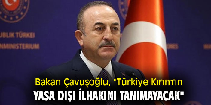 Bakan Çavuşoğlu, "Türkiye Kırım'ın yasa dışı ilhakını tanımayacak"