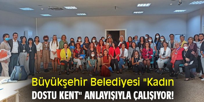 Büyükşehir Belediyesi "Kadın Dostu Kent" anlayışıyla çalışıyor!