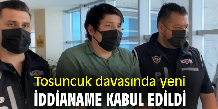 Tosuncuk davasında yeni iddianame kabul edildi