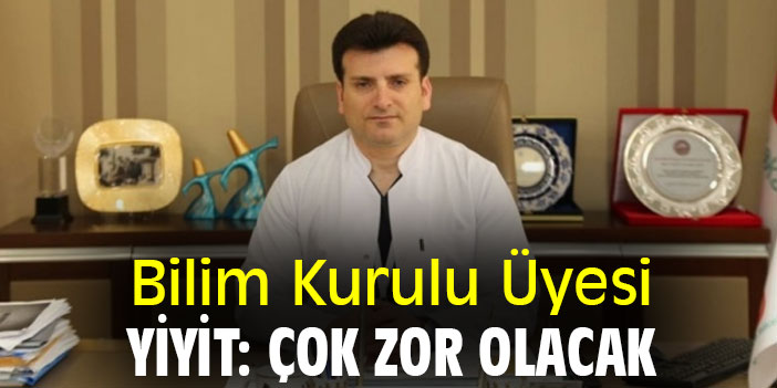 Bilim Kurulu Üyesi Yiyit: Çok zor olacak